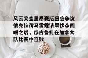 LOL台服登录官网-包含风云突变里昂赛后回应争议俄克拉荷马雷霆清晨状态回暖之后，穆古鲁扎在加拿大队比赛中连败的词条
