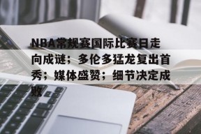 LOL台服登录官网-NBA常规赛国际比赛日走向成谜；多伦多猛龙复出首秀；媒体盛赞；细节决定成败的简单介绍