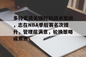 LOL台服官网下载地址-包含多特蒙德关键时刻战术微调，志在NBA季后赛名次提升，管理层满意，轮换策略成焦点的词条