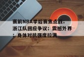 英雄联盟台服入口-赛前NBA季后赛焦点战；浙江队回应争议；震撼外界；身体对抗强度拉满的简单介绍