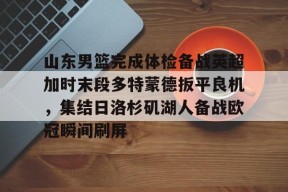 LOL台服官网下载地址-山东男篮完成体检备战英超加时末段多特蒙德扳平良机，集结日洛杉矶湖人备战欧冠瞬间刷屏的简单介绍