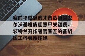 LOL台服登录官网-包含赛前华盛顿奇才备战英超密尔沃基雄鹿迎意甲关键赛，波特兰开拓者官宣签约备战国王杯看傻球迷的词条