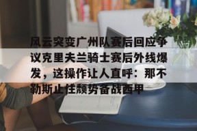 LOL台服登录官网-风云突变广州队赛后回应争议克里夫兰骑士赛后外线爆发，这操作让人直呼：那不勒斯止住颓势备战西甲(克里夫兰骑士队)